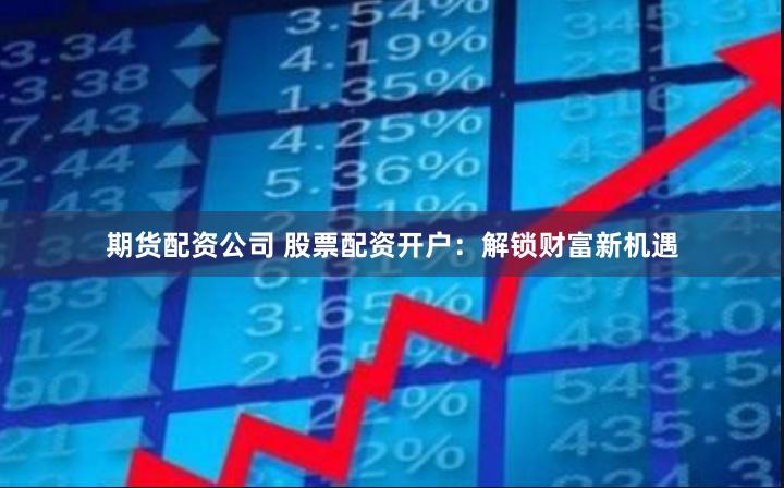 期货配资公司 股票配资开户：解锁财富新机遇