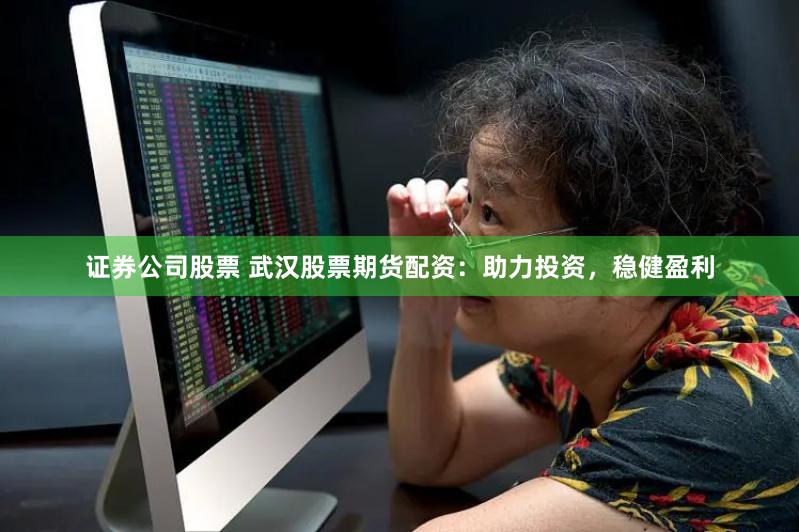 证券公司股票 武汉股票期货配资：助力投资，稳健盈利