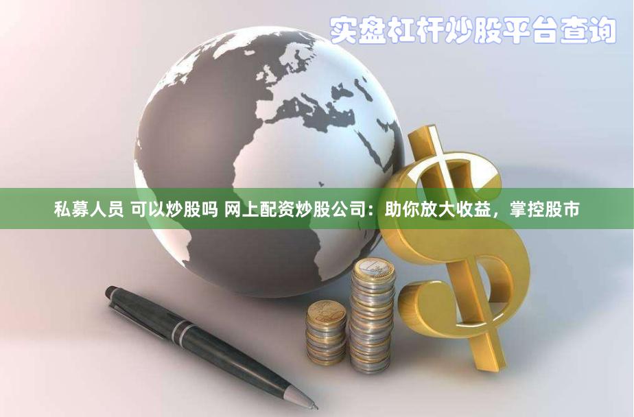 私募人员 可以炒股吗 网上配资炒股公司：助你放大收益，掌控股市