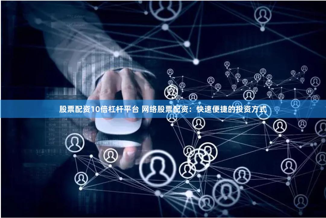 股票配资10倍杠杆平台 网络股票配资：快速便捷的投资方式