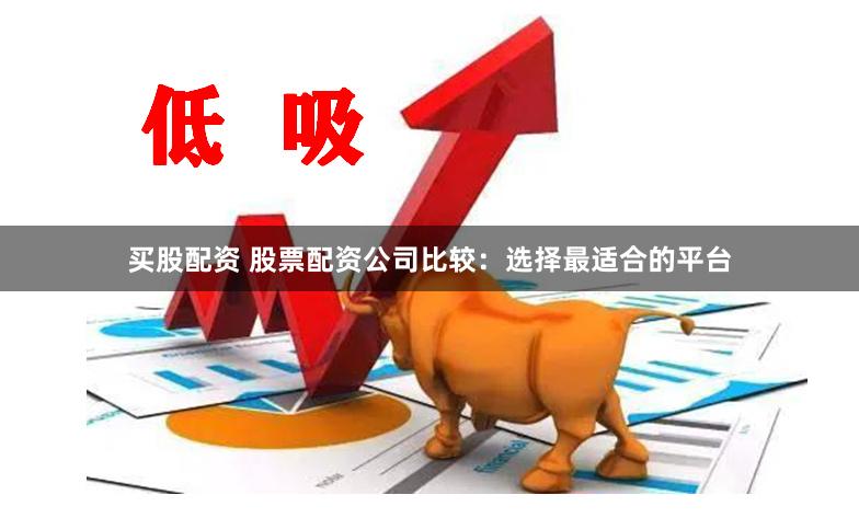 买股配资 股票配资公司比较：选择最适合的平台