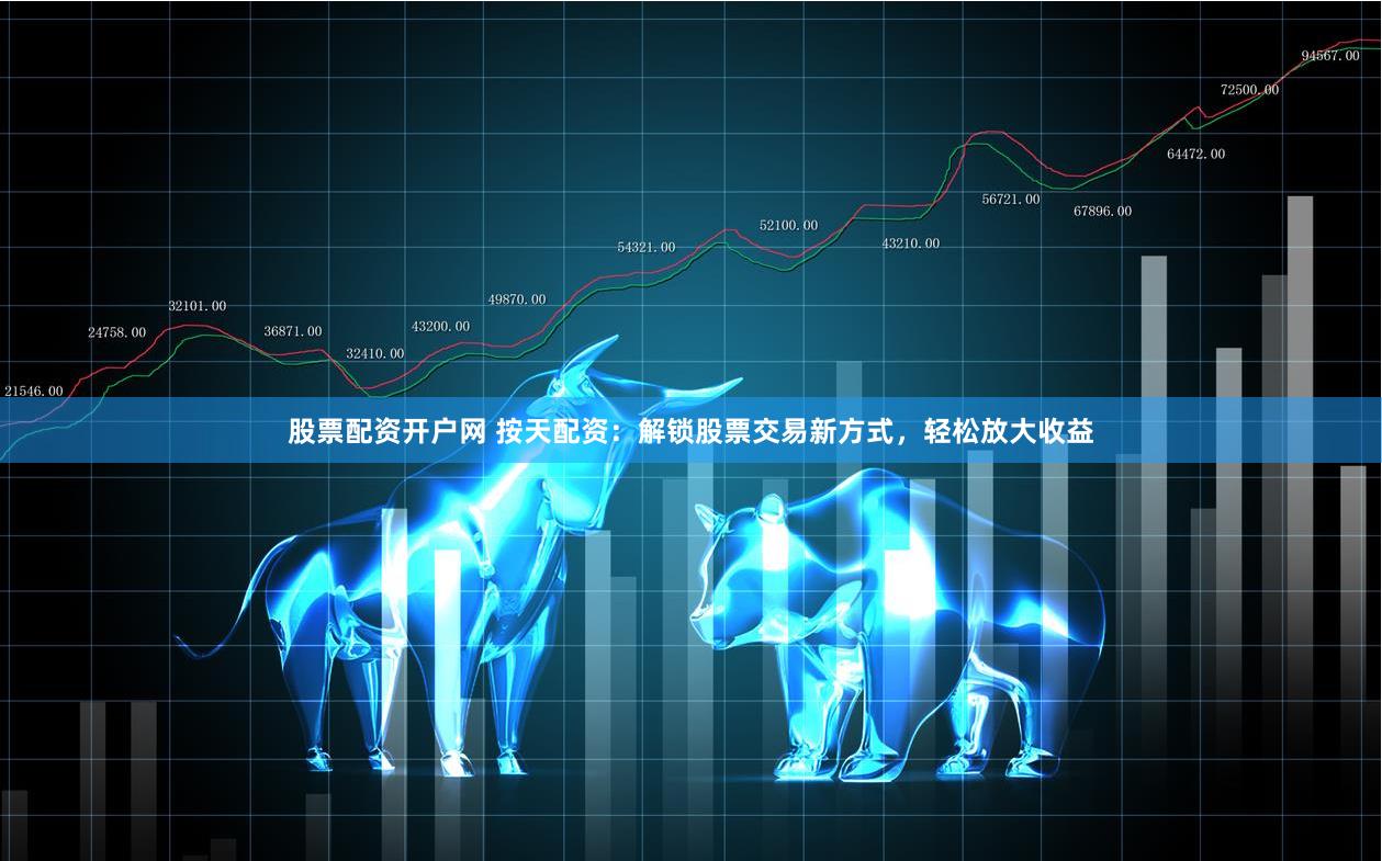股票配资开户网 按天配资：解锁股票交易新方式，轻松放大收益