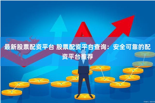 最新股票配资平台 股票配资平台查询：安全可靠的配资平台推荐