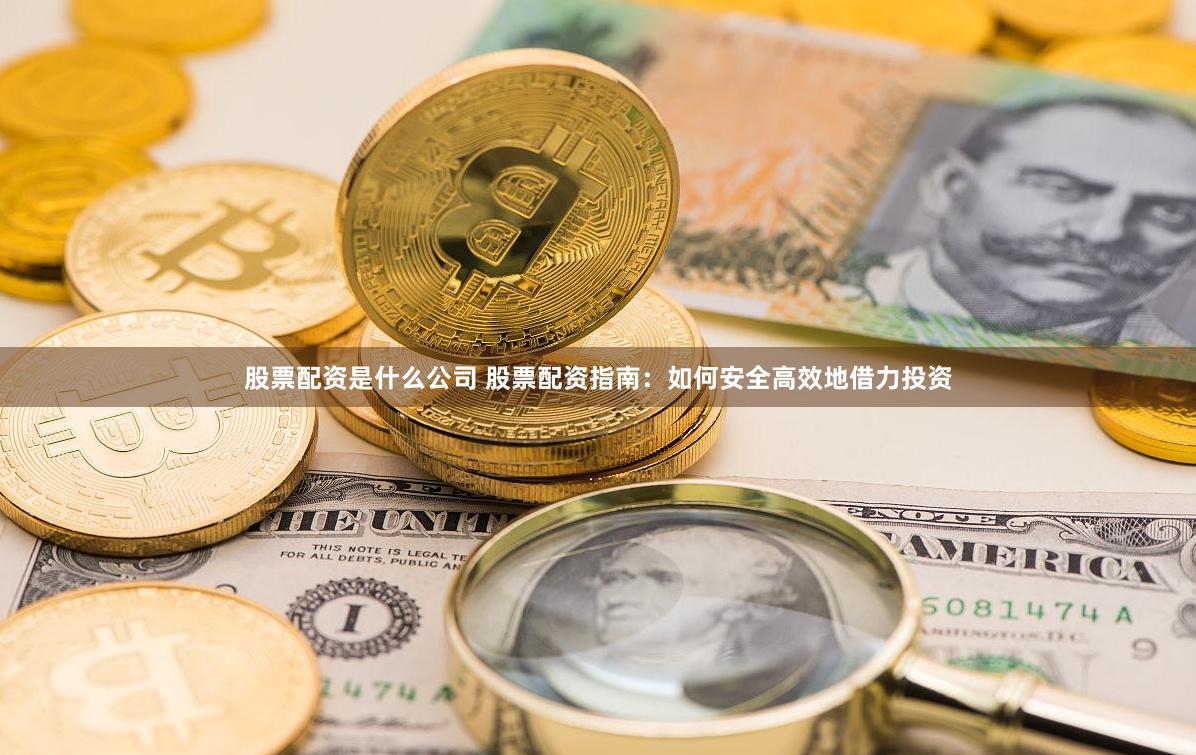 股票配资是什么公司 股票配资指南：如何安全高效地借力投资