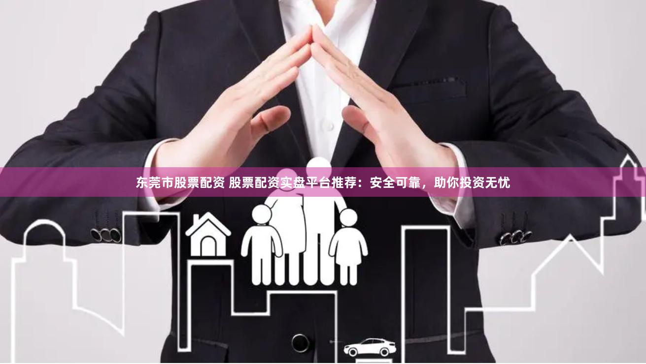 东莞市股票配资 股票配资实盘平台推荐：安全可靠，助你投资无忧