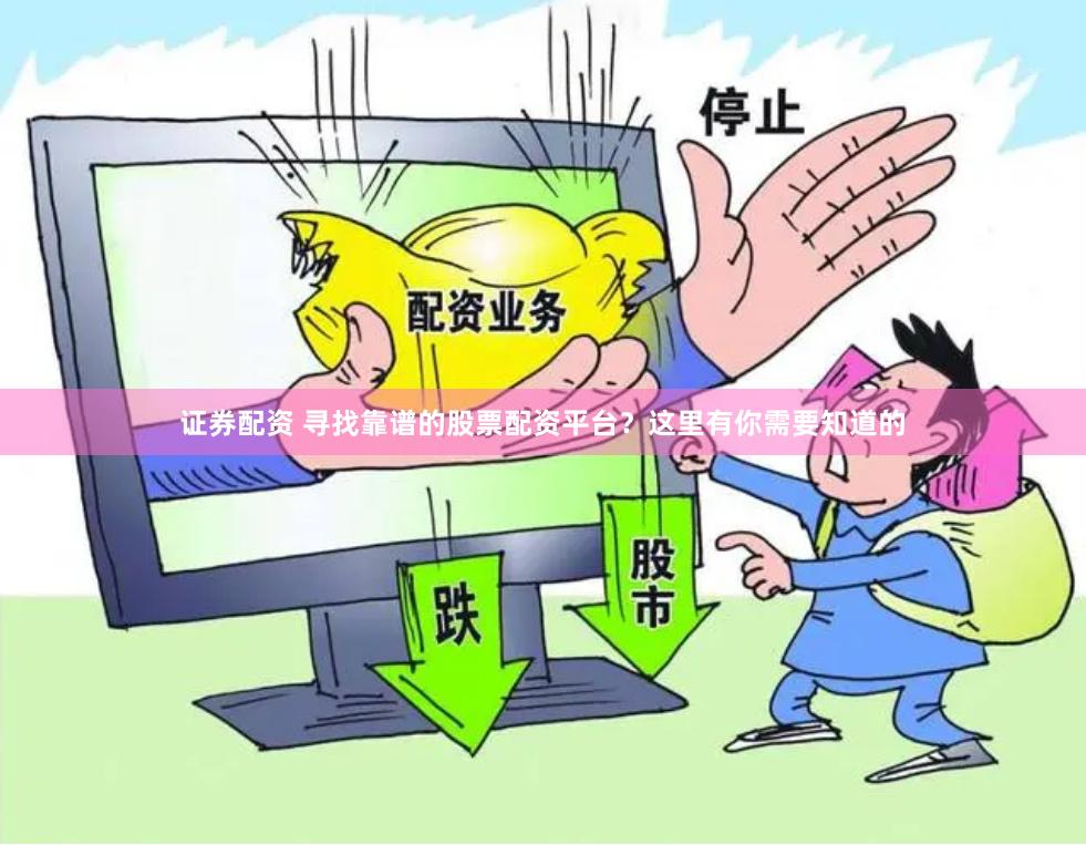 证券配资 寻找靠谱的股票配资平台？这里有你需要知道的