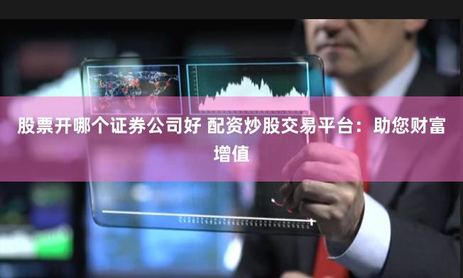 股票开哪个证券公司好 配资炒股交易平台：助您财富增值