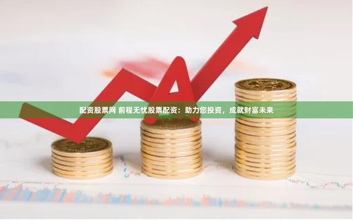 配资股票网 前程无忧股票配资：助力您投资，成就财富未来