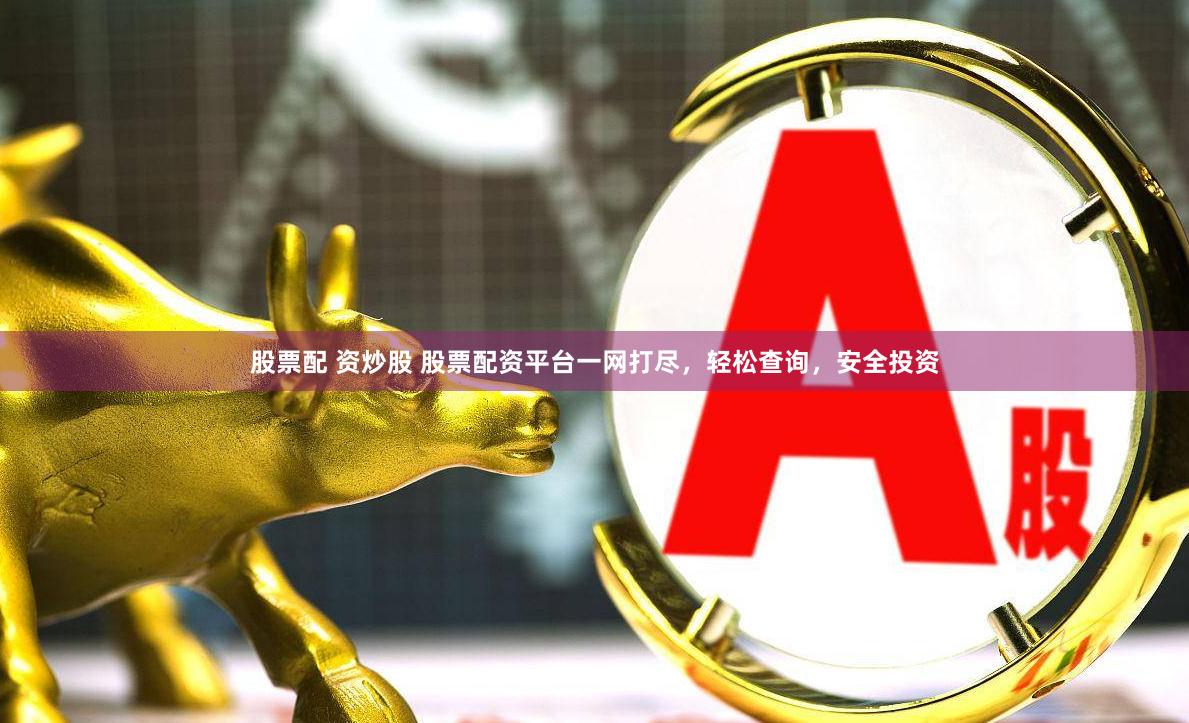 股票配 资炒股 股票配资平台一网打尽，轻松查询，安全投资