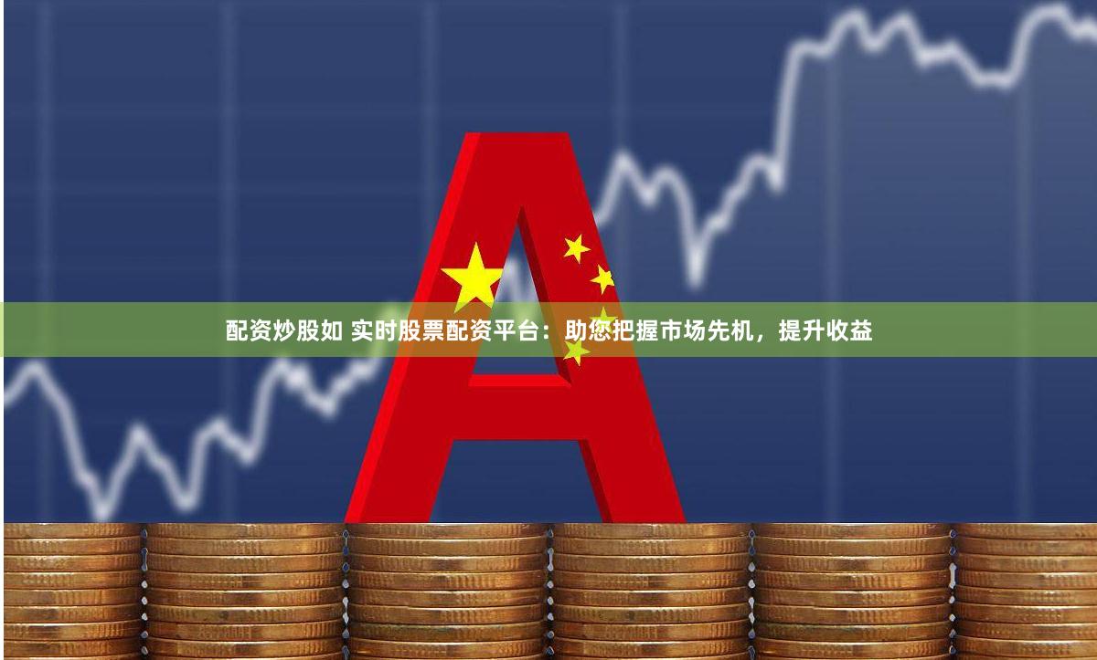 配资炒股如 实时股票配资平台：助您把握市场先机，提升收益