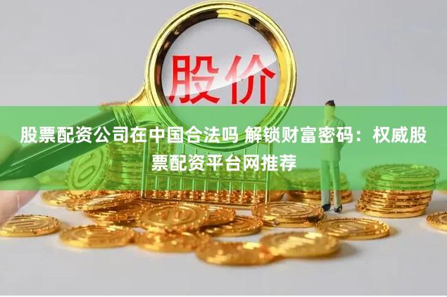 股票配资公司在中国合法吗 解锁财富密码：权威股票配资平台网推荐