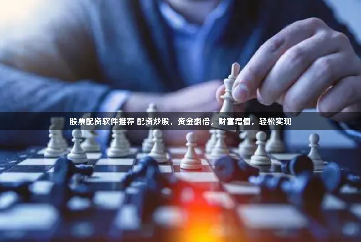 股票配资软件推荐 配资炒股，资金翻倍，财富增值，轻松实现