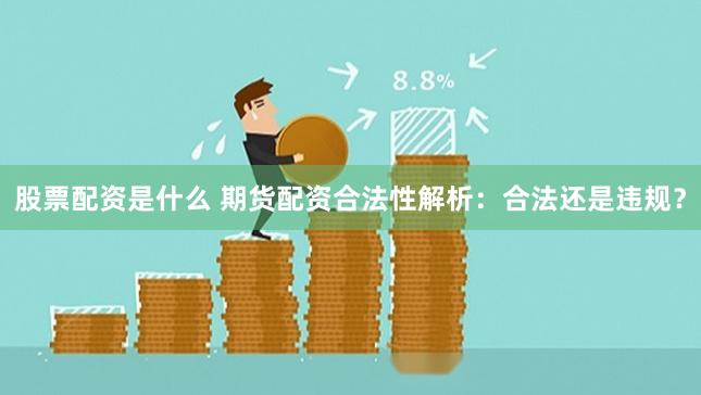 股票配资是什么 期货配资合法性解析：合法还是违规？