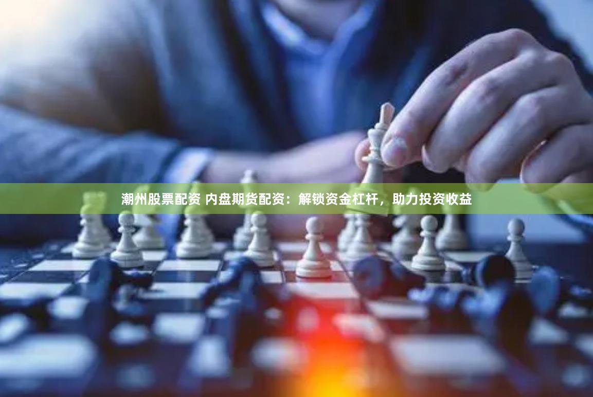 潮州股票配资 内盘期货配资：解锁资金杠杆，助力投资收益