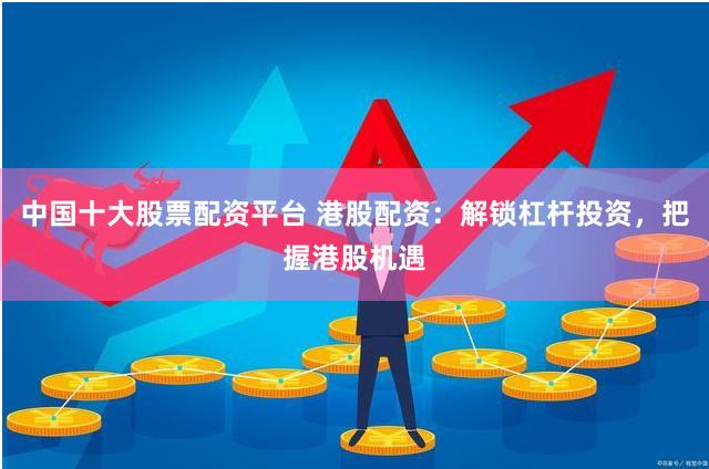 中国十大股票配资平台 港股配资：解锁杠杆投资，把握港股机遇