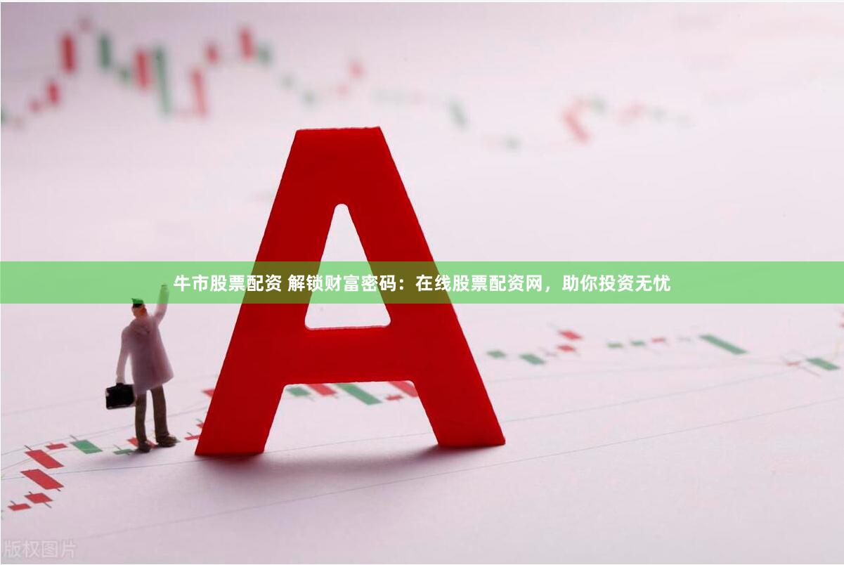 牛市股票配资 解锁财富密码：在线股票配资网，助你投资无忧