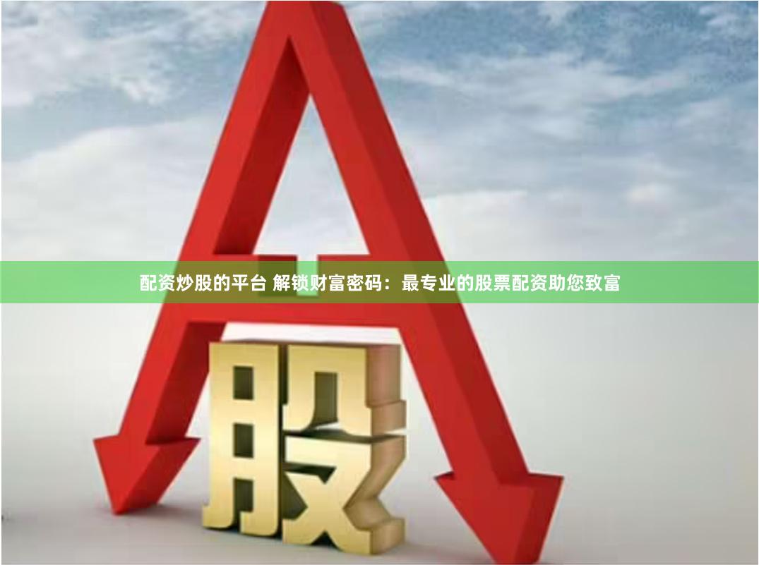 配资炒股的平台 解锁财富密码：最专业的股票配资助您致富