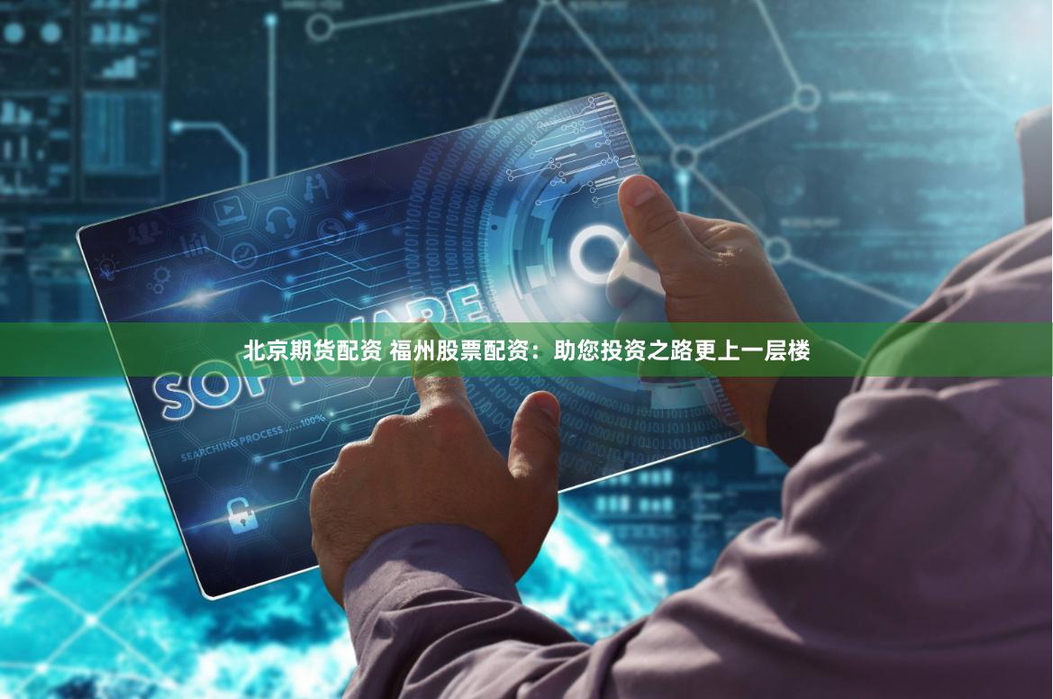 北京期货配资 福州股票配资：助您投资之路更上一层楼