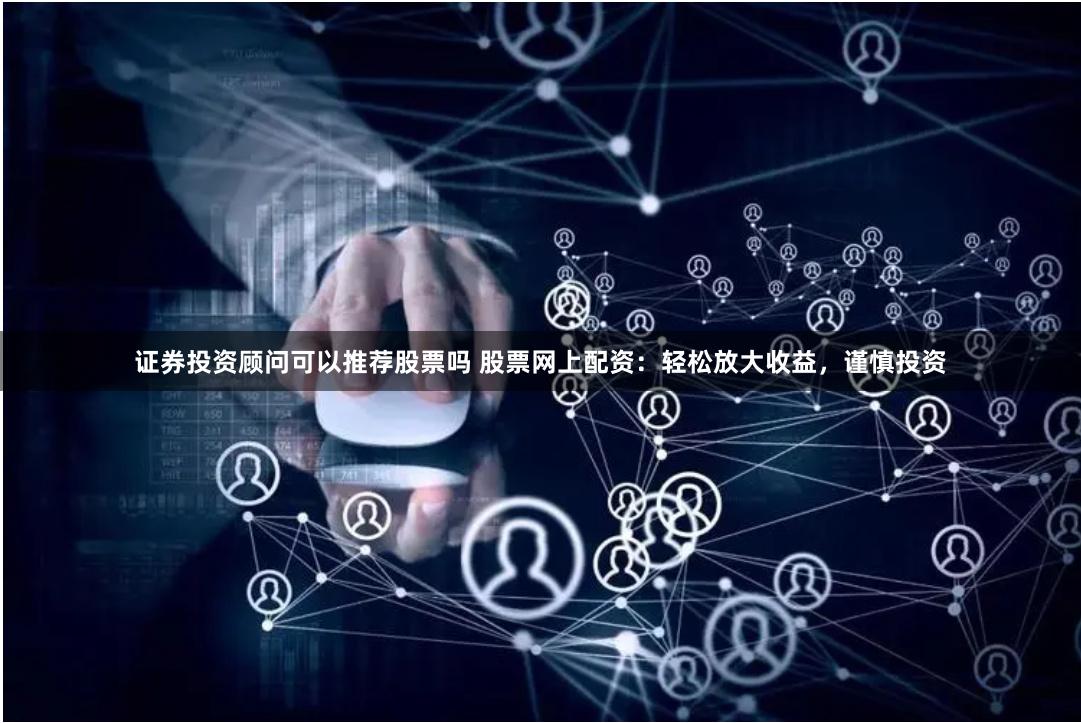 证券投资顾问可以推荐股票吗 股票网上配资：轻松放大收益，谨慎投资