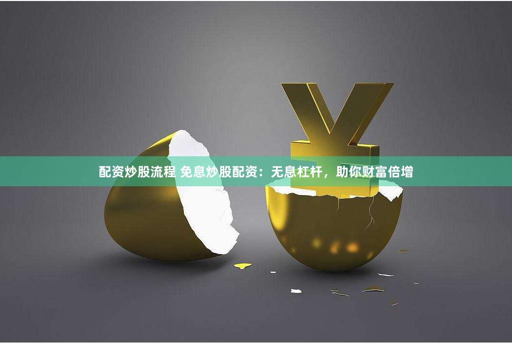 配资炒股流程 免息炒股配资：无息杠杆，助你财富倍增