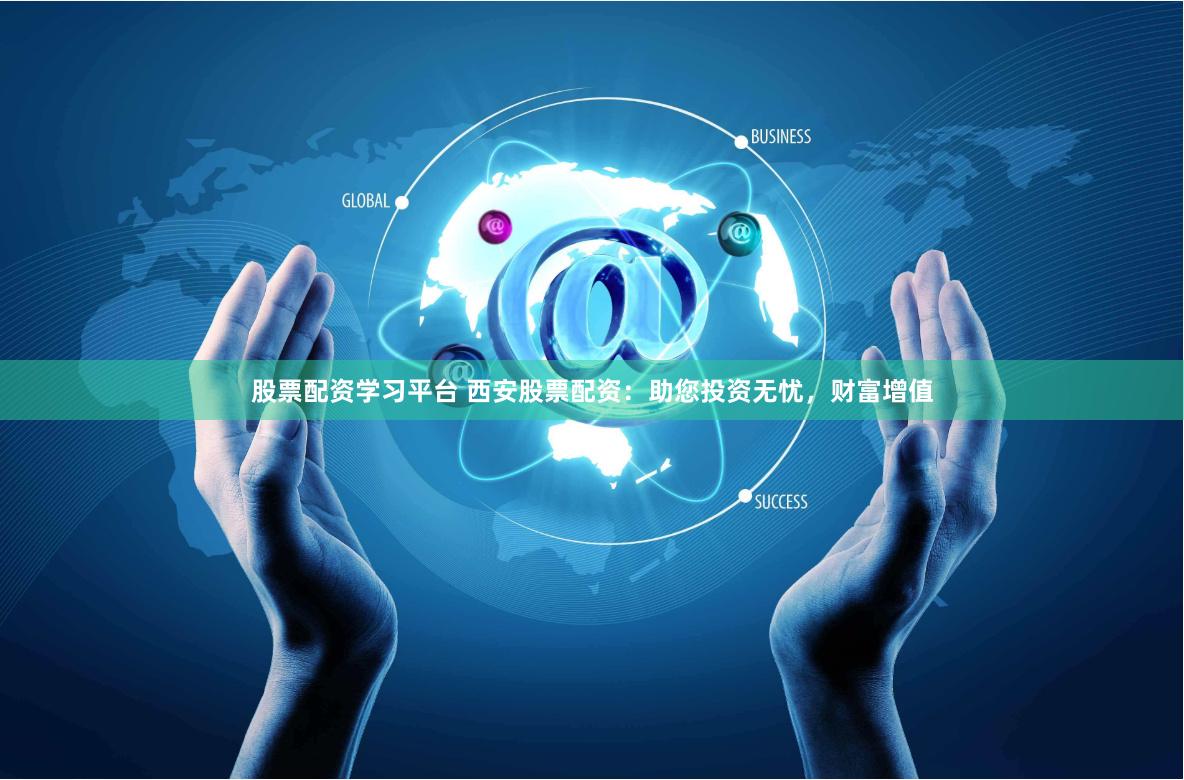 股票配资学习平台 西安股票配资：助您投资无忧，财富增值