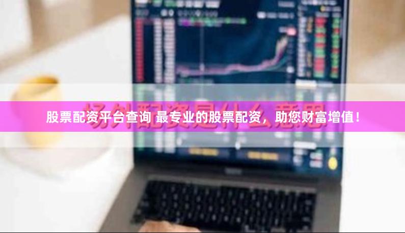 股票配资平台查询 最专业的股票配资，助您财富增值！
