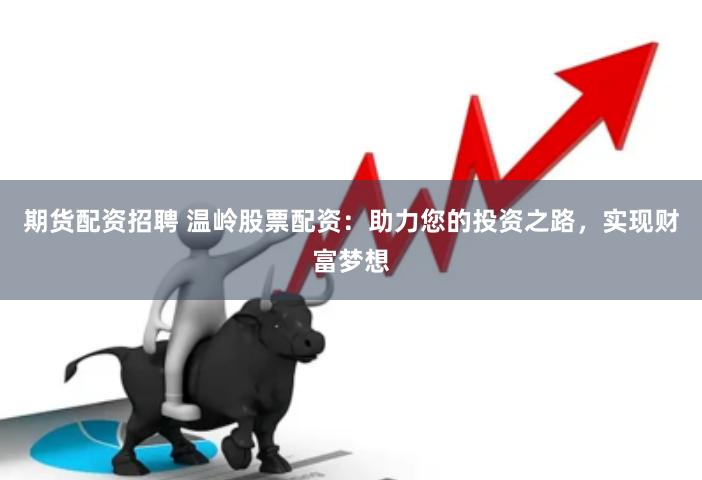 期货配资招聘 温岭股票配资：助力您的投资之路，实现财富梦想