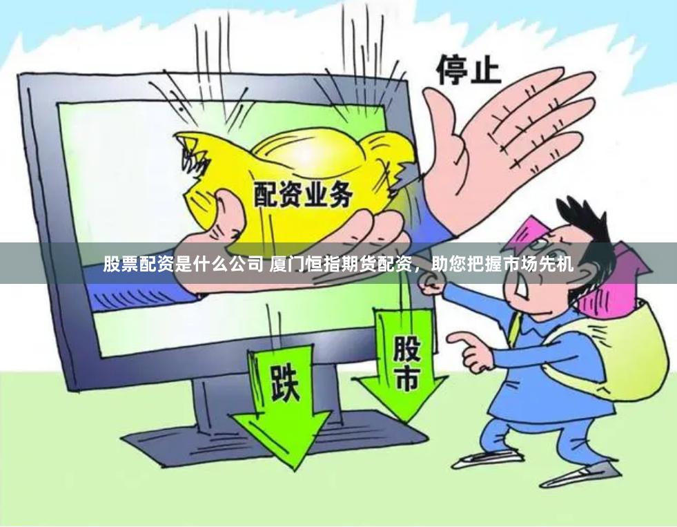 股票配资是什么公司 厦门恒指期货配资，助您把握市场先机