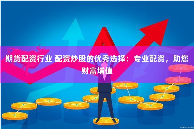 期货配资行业 配资炒股的优秀选择：专业配资，助您财富增值