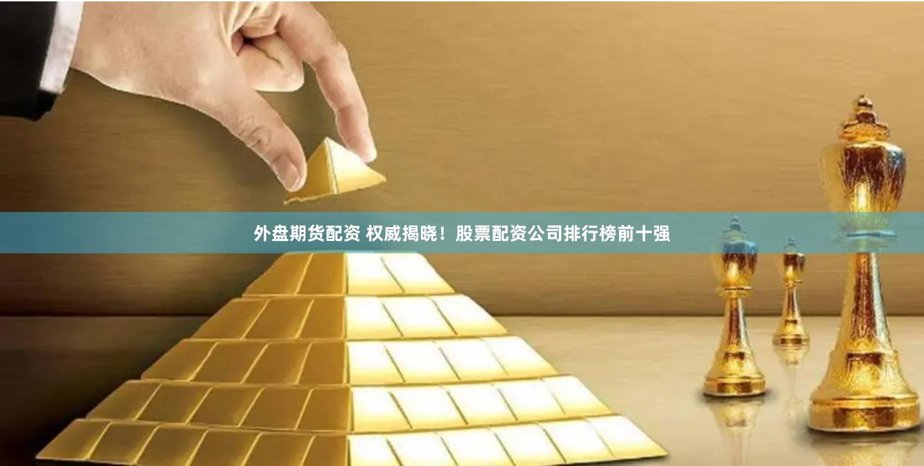 外盘期货配资 权威揭晓！股票配资公司排行榜前十强