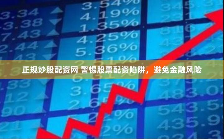 正规炒股配资网 警惕股票配资陷阱，避免金融风险
