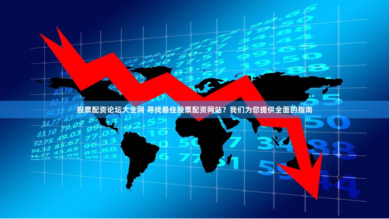 股票配资论坛大全网 寻找最佳股票配资网站？我们为您提供全面的指南