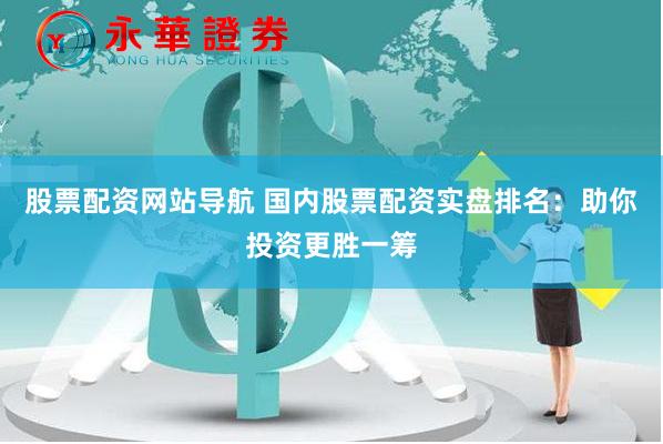 股票配资网站导航 国内股票配资实盘排名：助你投资更胜一筹
