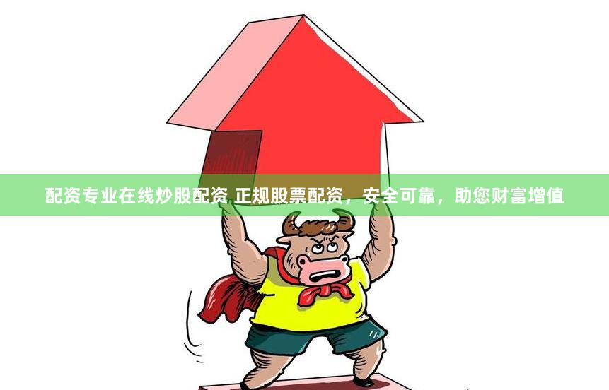配资专业在线炒股配资 正规股票配资，安全可靠，助您财富增值