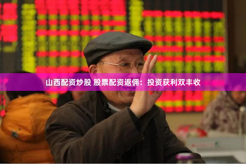 山西配资炒股 股票配资返佣：投资获利双丰收