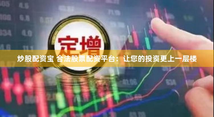 炒股配资宝 合法股票配资平台：让您的投资更上一层楼
