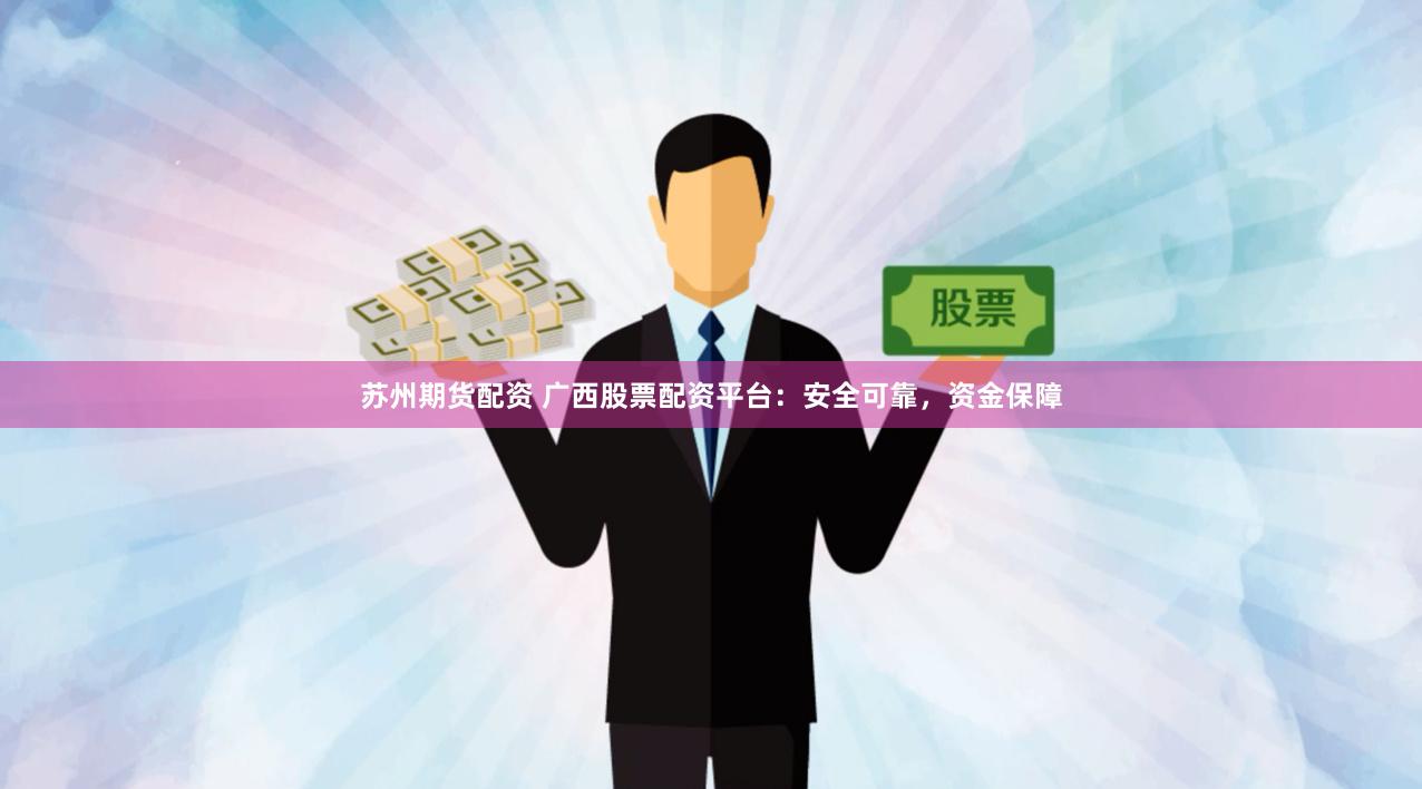 苏州期货配资 广西股票配资平台：安全可靠，资金保障