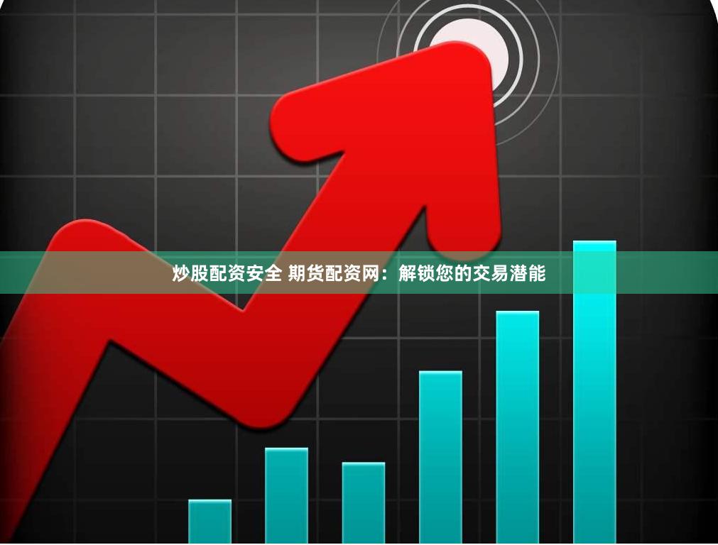 炒股配资安全 期货配资网：解锁您的交易潜能