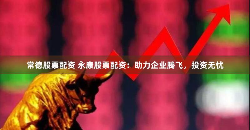 常德股票配资 永康股票配资：助力企业腾飞，投资无忧