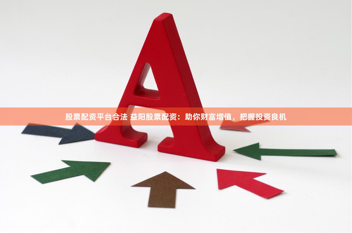 股票配资平台合法 益阳股票配资：助你财富增值，把握投资良机