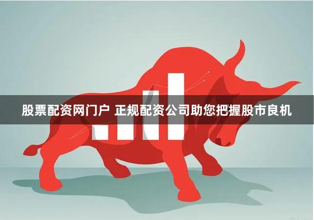 股票配资网门户 正规配资公司助您把握股市良机
