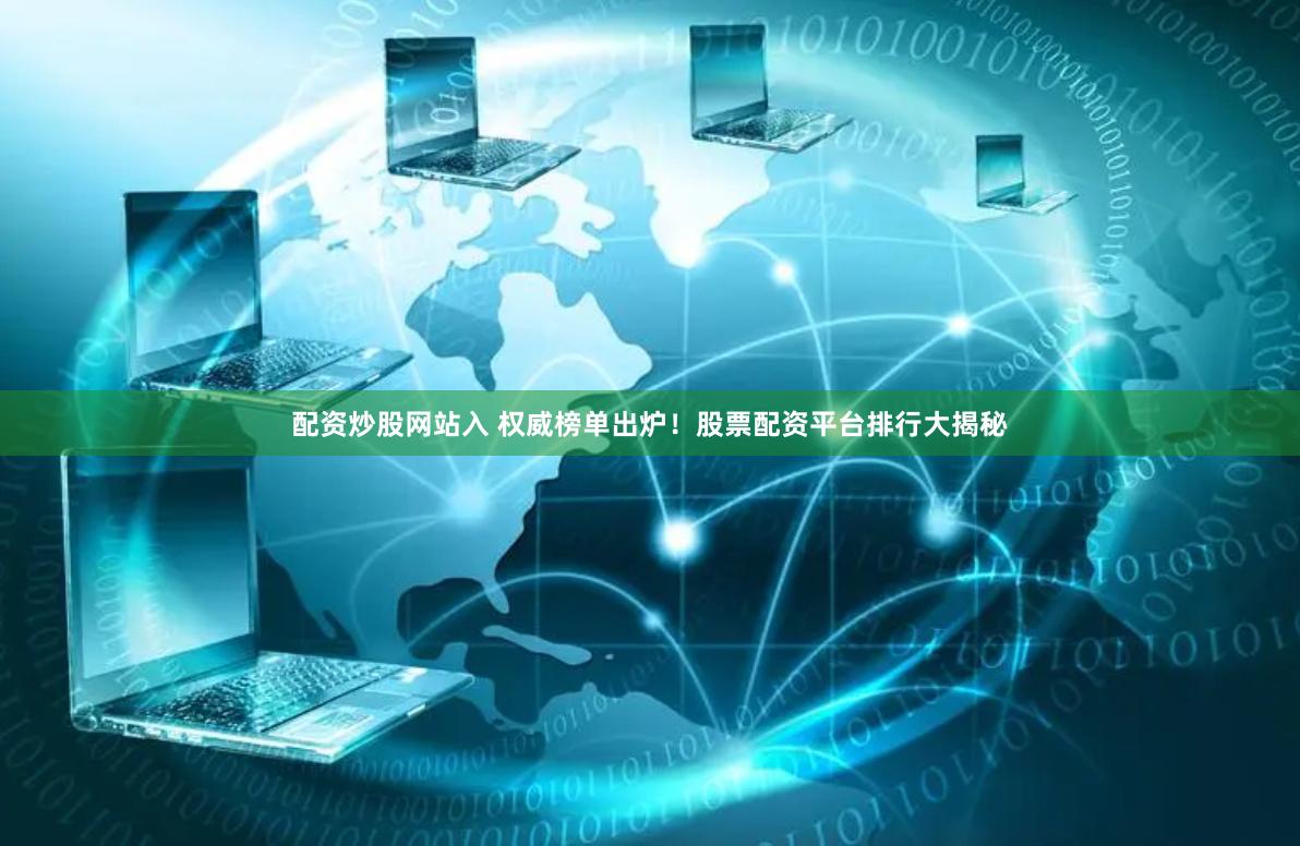 配资炒股网站入 权威榜单出炉！股票配资平台排行大揭秘