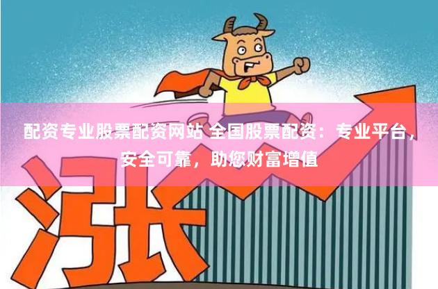 配资专业股票配资网站 全国股票配资：专业平台，安全可靠，助您财富增值