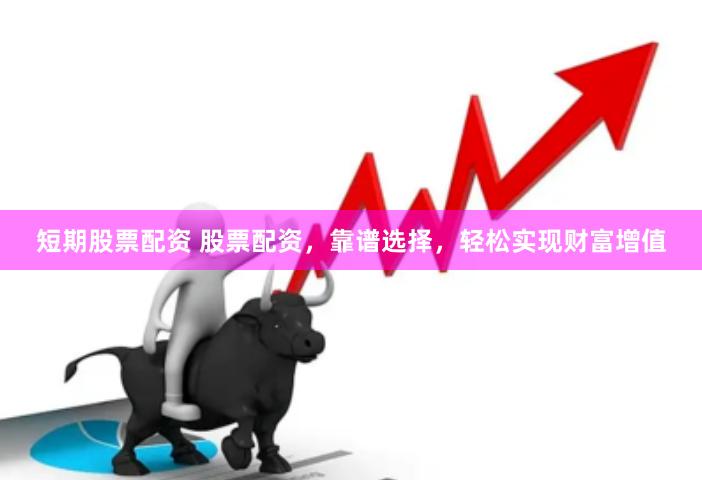短期股票配资 股票配资，靠谱选择，轻松实现财富增值