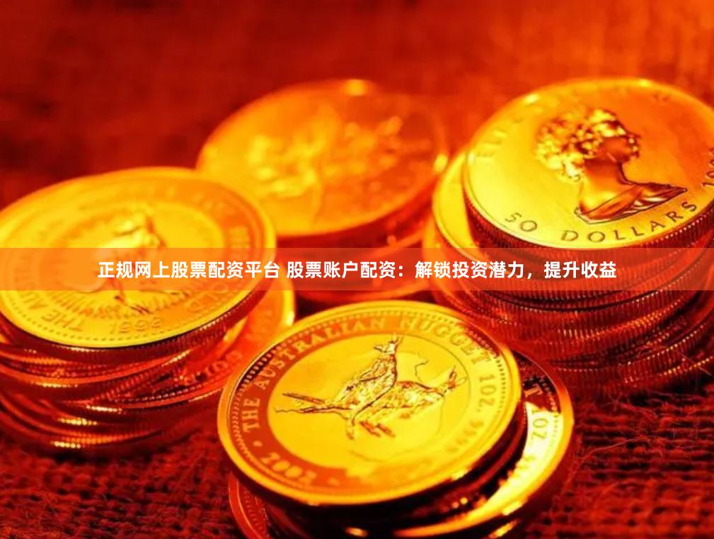 正规网上股票配资平台 股票账户配资：解锁投资潜力，提升收益